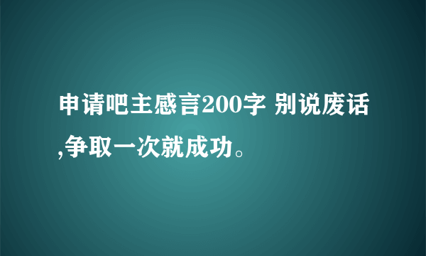 申请吧主感言200字 别说废话,争取一次就成功。