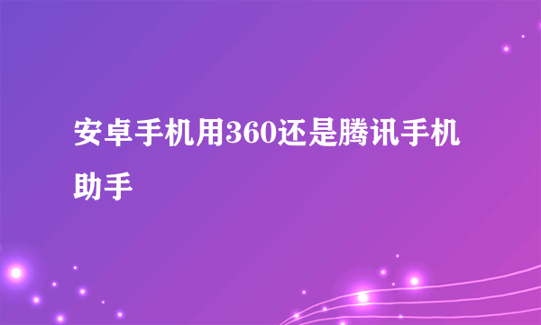 安卓手机用360还是腾讯手机助手￼