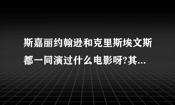 斯嘉丽约翰逊和克里斯埃文斯都一同演过什么电影呀?其实,私底下我认为这两个人很配的,呵呵。。。