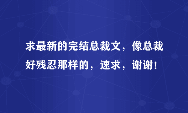 求最新的完结总裁文，像总裁好残忍那样的，速求，谢谢！