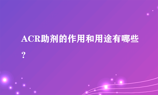 ACR助剂的作用和用途有哪些？