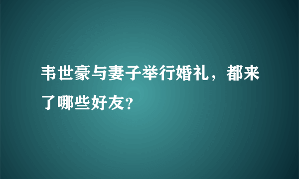 韦世豪与妻子举行婚礼，都来了哪些好友？