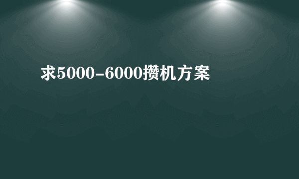 求5000-6000攒机方案