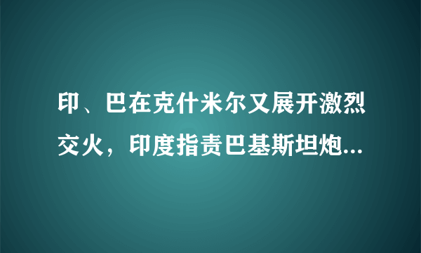 印、巴在克什米尔又展开激烈交火，印度指责巴基斯坦炮击平民，对此你怎么看？