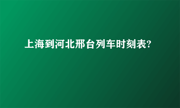 上海到河北邢台列车时刻表?