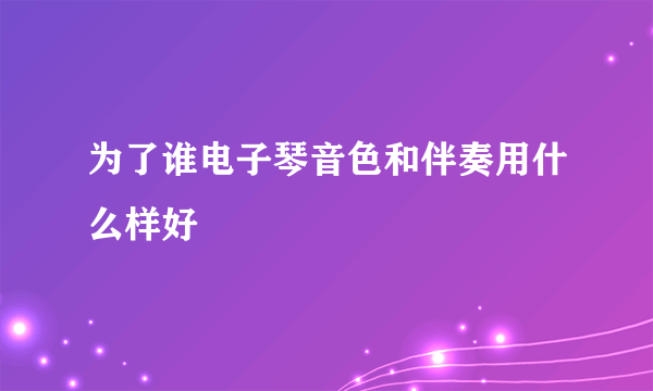 为了谁电子琴音色和伴奏用什么样好