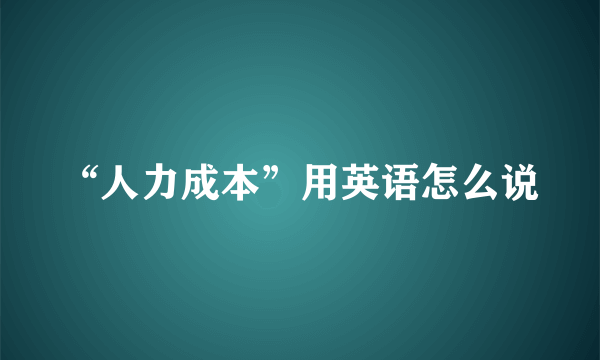 “人力成本”用英语怎么说