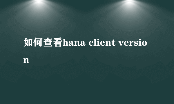 如何查看hana client version