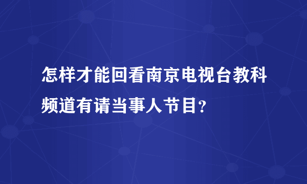 怎样才能回看南京电视台教科频道有请当事人节目？