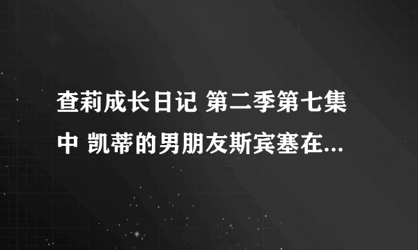 查莉成长日记 第二季第七集中 凯蒂的男朋友斯宾塞在比赛中唱的歌叫什么名字？麻烦你们了。。