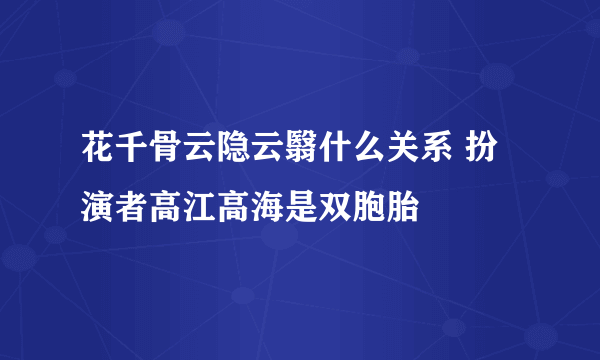 花千骨云隐云翳什么关系 扮演者高江高海是双胞胎