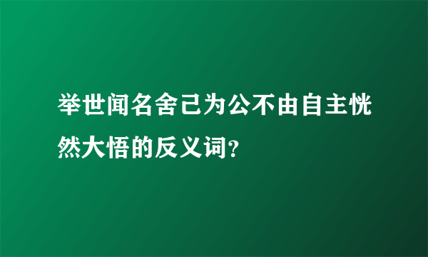 举世闻名舍己为公不由自主恍然大悟的反义词？