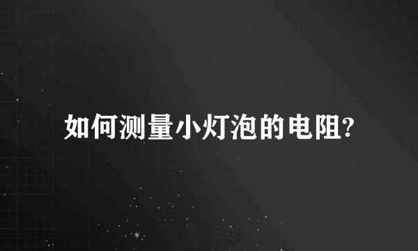 如何测量小灯泡的电阻?