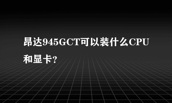 昂达945GCT可以装什么CPU和显卡？