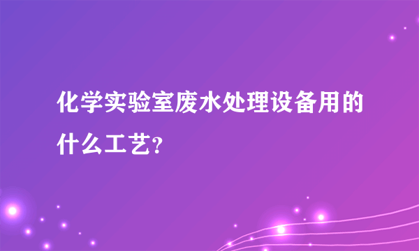 化学实验室废水处理设备用的什么工艺？