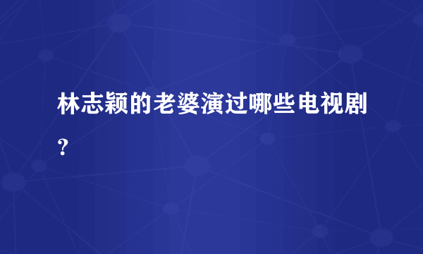 林志颖的老婆演过哪些电视剧？