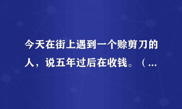 今天在街上遇到一个赊剪刀的人，说五年过后在收钱。（并寓言。。。抱歉不方便说）请问他们是怎样的一个组