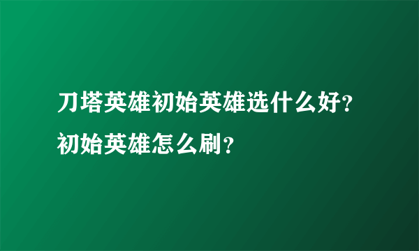 刀塔英雄初始英雄选什么好？初始英雄怎么刷？