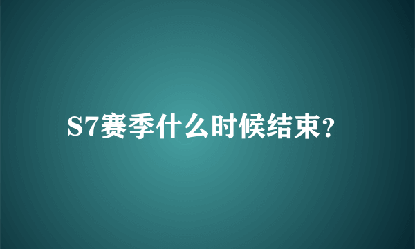 S7赛季什么时候结束？