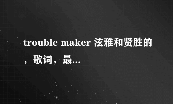 trouble maker 泫雅和贤胜的，歌词，最好是音译或罗马音~