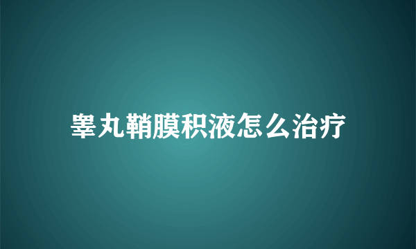 睾丸鞘膜积液怎么治疗