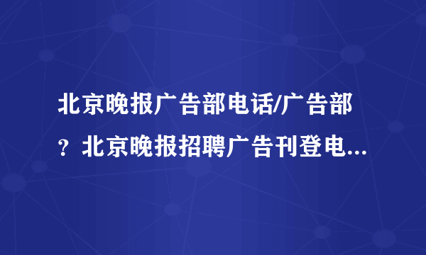 北京晚报广告部电话/广告部？北京晚报招聘广告刊登电话多少？