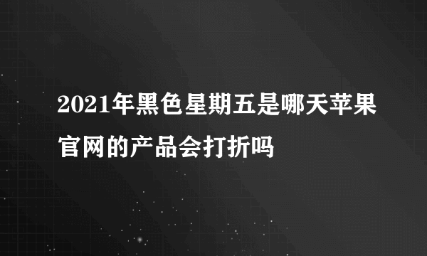 2021年黑色星期五是哪天苹果官网的产品会打折吗