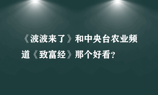 《波波来了》和中央台农业频道《致富经》那个好看？