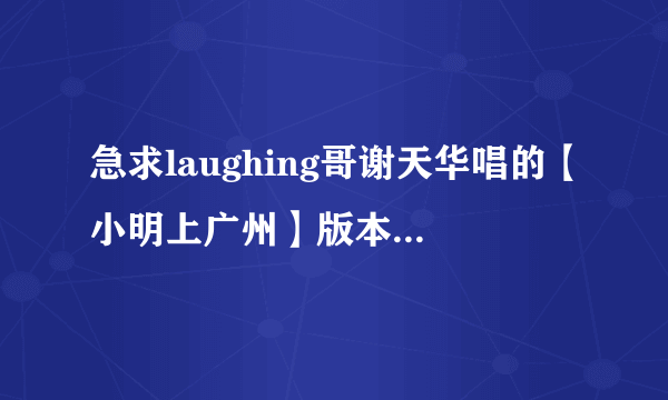 急求laughing哥谢天华唱的【小明上广州】版本的MP3 谢谢