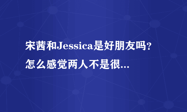 宋茜和Jessica是好朋友吗？怎么感觉两人不是很亲啊。可是宋茜那么照顾小水晶。。。