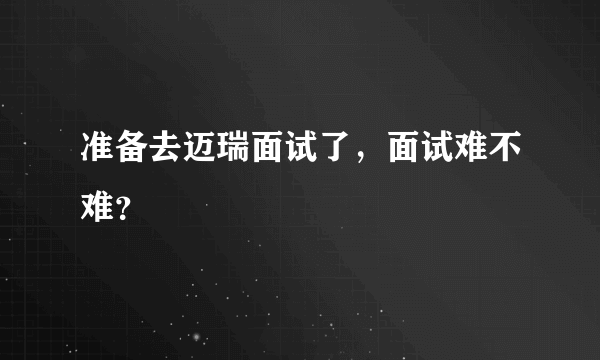 准备去迈瑞面试了，面试难不难？