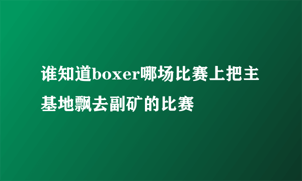 谁知道boxer哪场比赛上把主基地飘去副矿的比赛