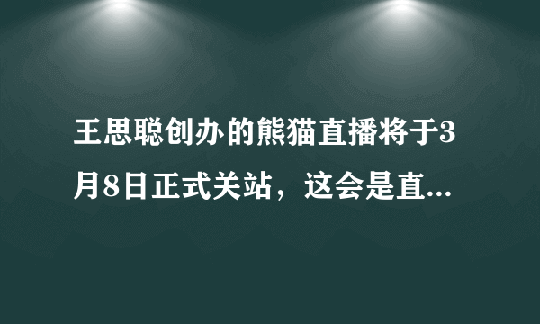 王思聪创办的熊猫直播将于3月8日正式关站，这会是直播行业的落幕吗？