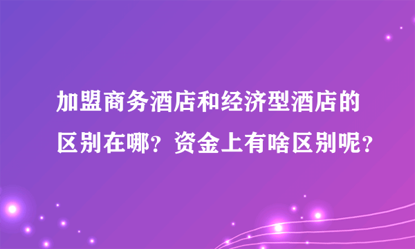 加盟商务酒店和经济型酒店的区别在哪？资金上有啥区别呢？