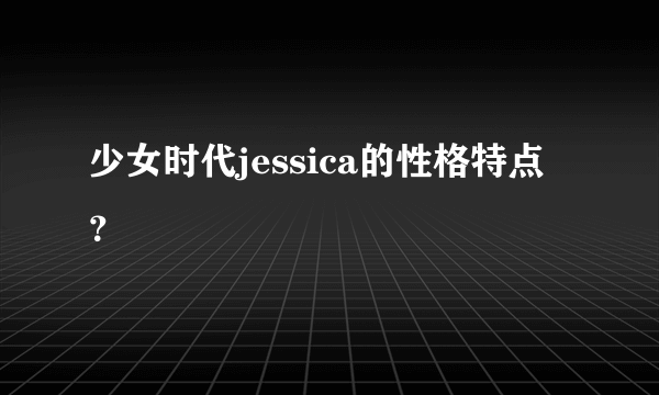 少女时代jessica的性格特点？