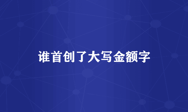 谁首创了大写金额字