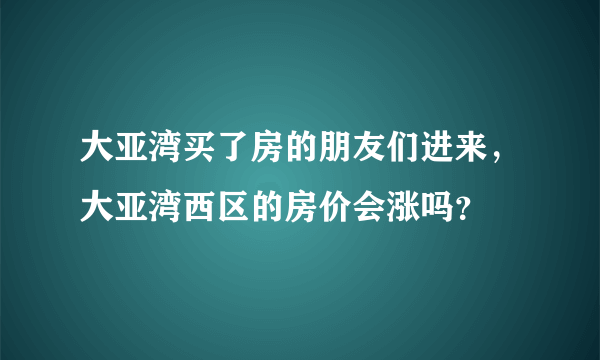 大亚湾买了房的朋友们进来，大亚湾西区的房价会涨吗？