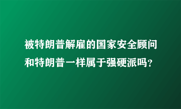 被特朗普解雇的国家安全顾问和特朗普一样属于强硬派吗？