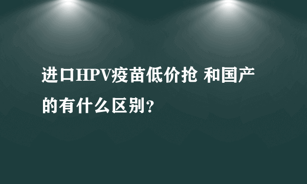 进口HPV疫苗低价抢 和国产的有什么区别？