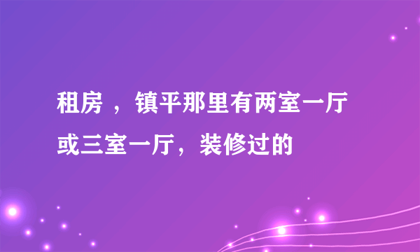 租房 ，镇平那里有两室一厅或三室一厅，装修过的