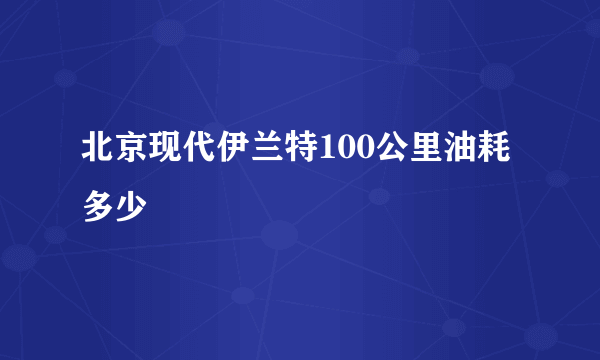 北京现代伊兰特100公里油耗多少