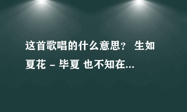 这首歌唱的什么意思？ 生如夏花 - 毕夏 也不知在黑暗中究竟沉睡了多久 也不知