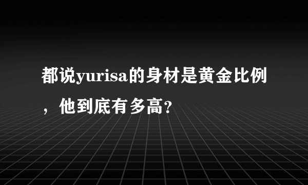 都说yurisa的身材是黄金比例，他到底有多高？