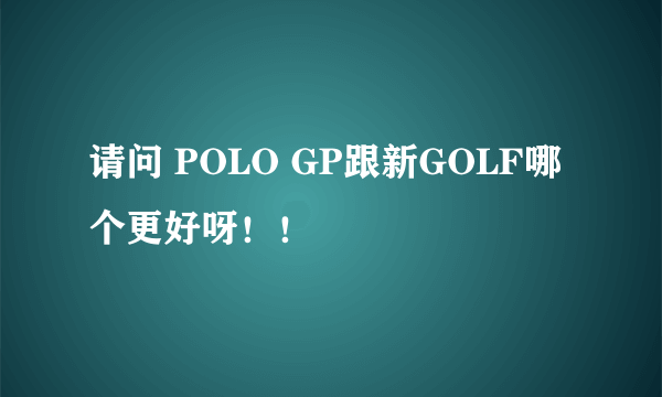 请问 POLO GP跟新GOLF哪个更好呀！！