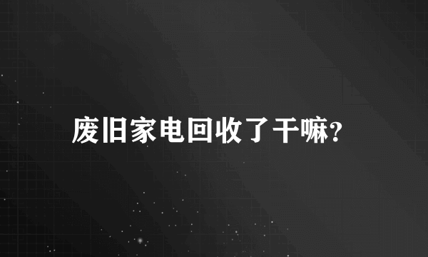 废旧家电回收了干嘛？