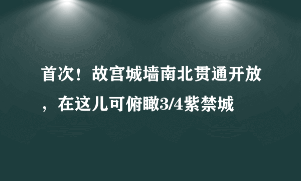 首次！故宫城墙南北贯通开放，在这儿可俯瞰3/4紫禁城