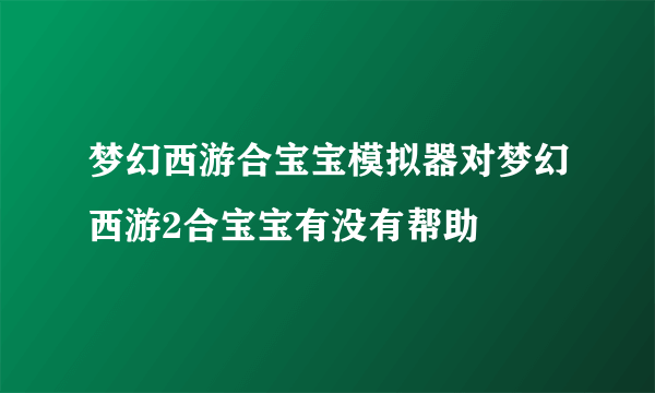 梦幻西游合宝宝模拟器对梦幻西游2合宝宝有没有帮助