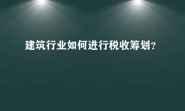 建筑行业如何进行税收筹划？