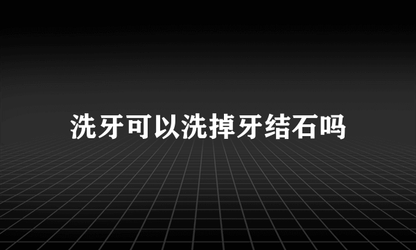 洗牙可以洗掉牙结石吗