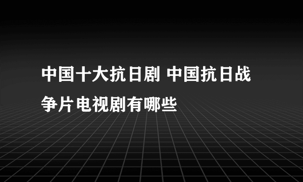 中国十大抗日剧 中国抗日战争片电视剧有哪些